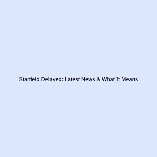 Starfield Delayed: Latest News & What It Means