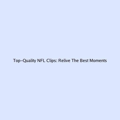 Top-Quality NFL Clips: Relive The Best Moments
