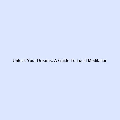 Unlock Your Dreams: A Guide To Lucid Meditation