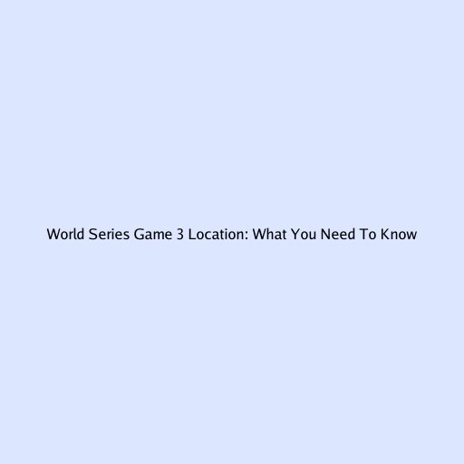 World Series Game 3 Location: What You Need To Know